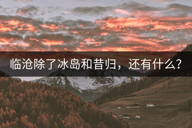 臨滄除了冰島和昔歸，還有什么？