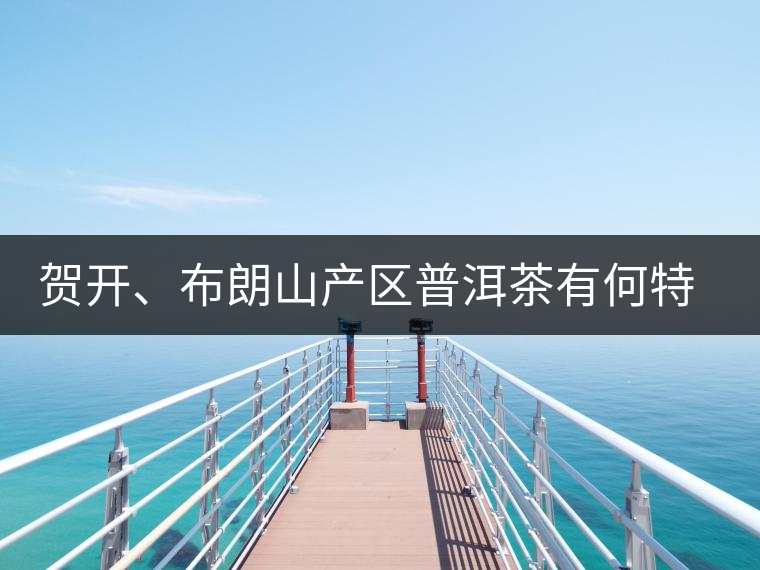 賀開、布朗山產(chǎn)區(qū)普洱茶有何特點？為你評價開來