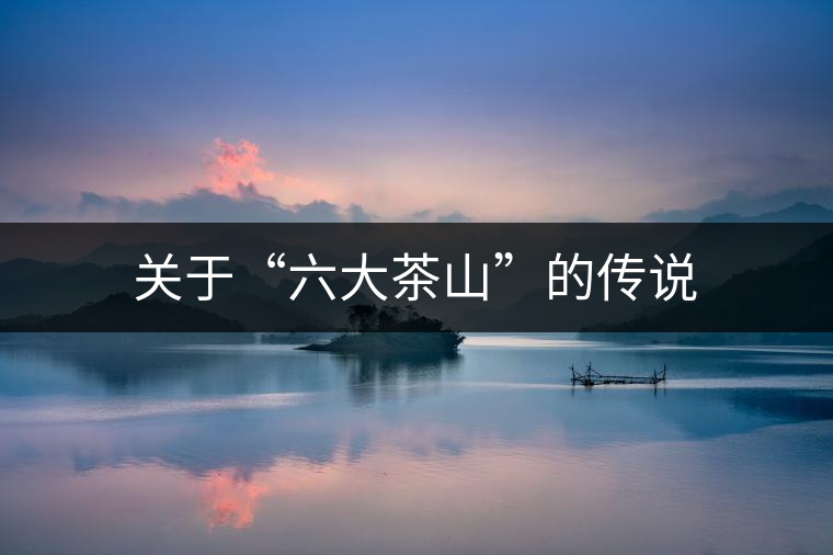 關(guān)于“六大茶山”的傳說(shuō) 關(guān)于“六大茶山”的傳說(shuō)
