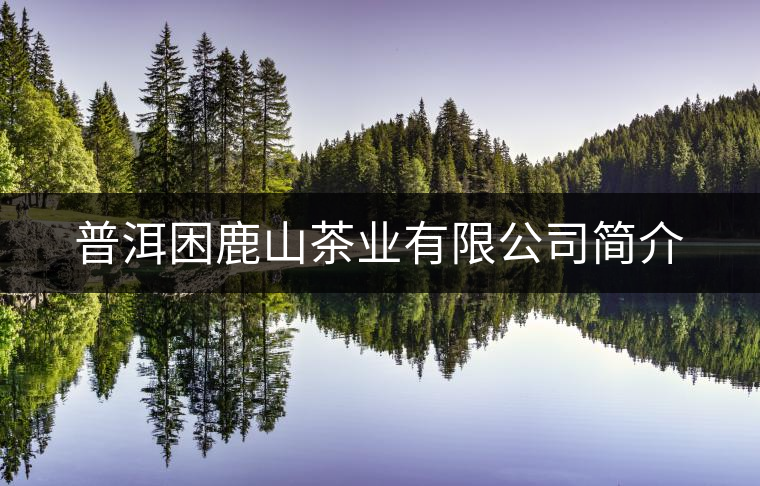 普洱困鹿山茶業(yè)有限公司簡介 普洱困鹿山茶業(yè)有限公司簡介