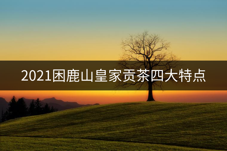 2021困鹿山皇家貢茶四大特點(diǎn)