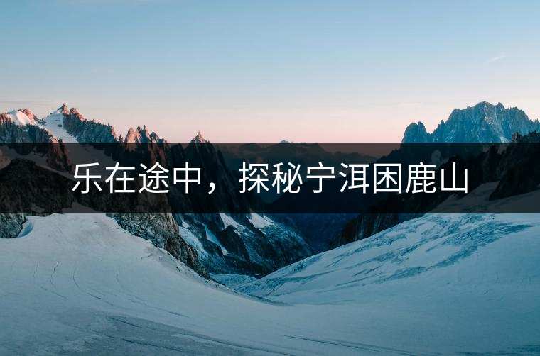 樂(lè)在途中，探秘寧洱困鹿山