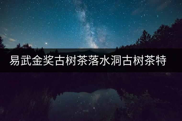 易武金獎古樹茶落水洞古樹茶特點(diǎn)介紹