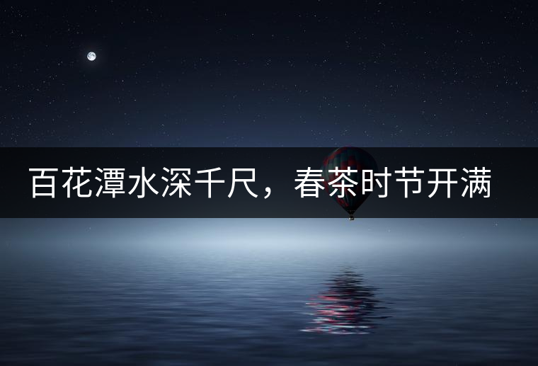 百花潭水深千尺，春茶時節(jié)開滿山