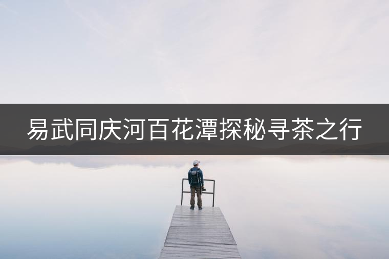 易武同慶河百花潭探秘尋茶之行