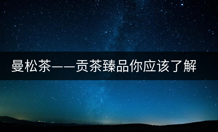 曼松茶——貢茶臻品你應(yīng)該了解的事 曼松茶——貢茶臻品你應(yīng)該了解的事