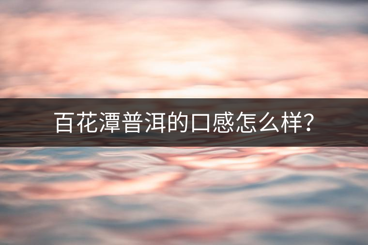 百花潭普洱的口感怎么樣？