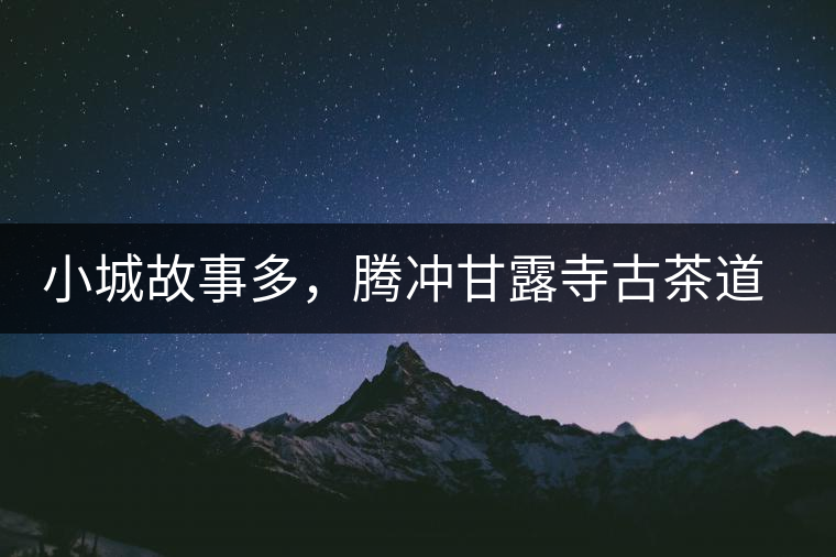 小城故事多，騰沖甘露寺古茶道之行