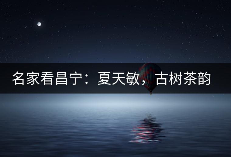 名家看昌寧：夏天敏，古樹(shù)茶韻漾胸際