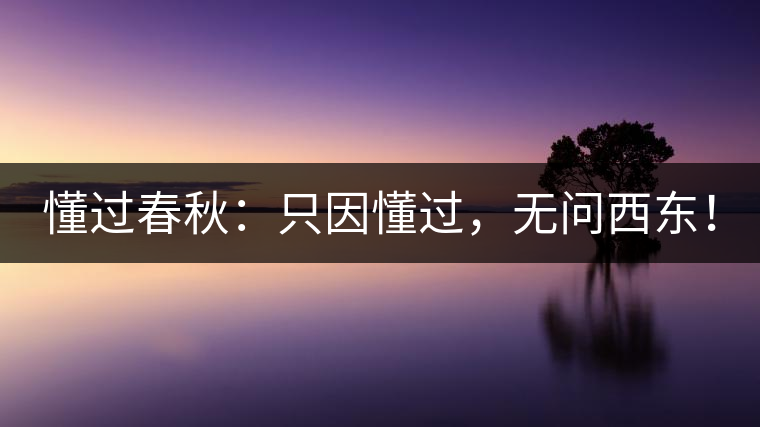 懂過(guò)春秋：只因懂過(guò)，無(wú)問(wèn)西東！