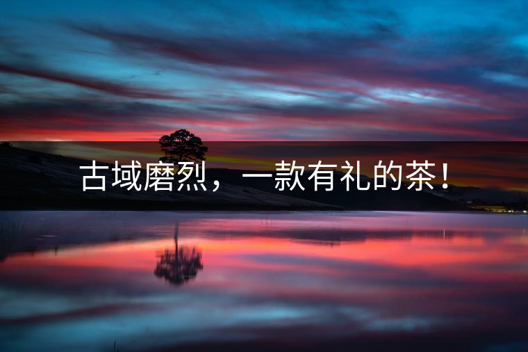 古域磨烈，一款有禮的茶！