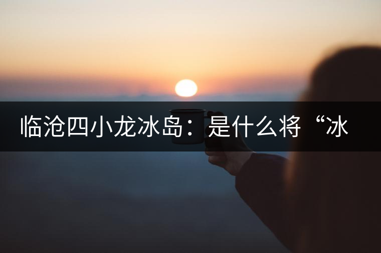 臨滄四小龍冰島：是什么將“冰島”推向神壇！