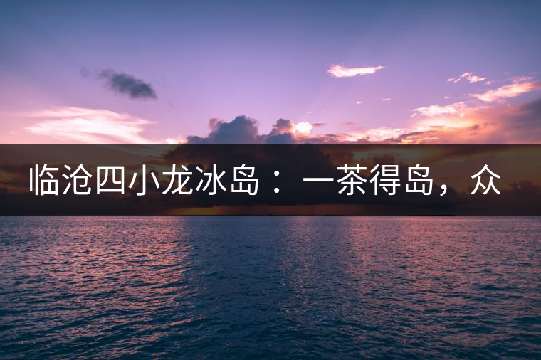 臨滄四小龍冰島 ：一茶得島，眾山皆冰