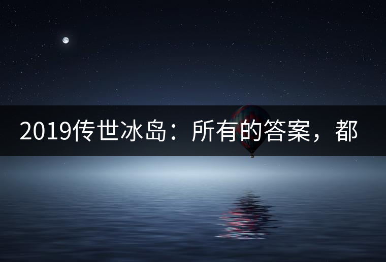2019傳世冰島：所有的答案，都不在熟悉那條路上！