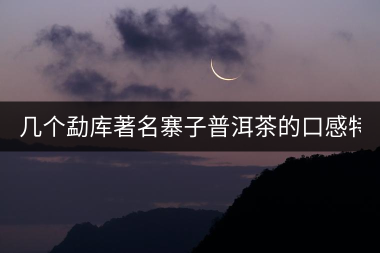 幾個(gè)勐庫(kù)著名寨子普洱茶的口感特點(diǎn)！