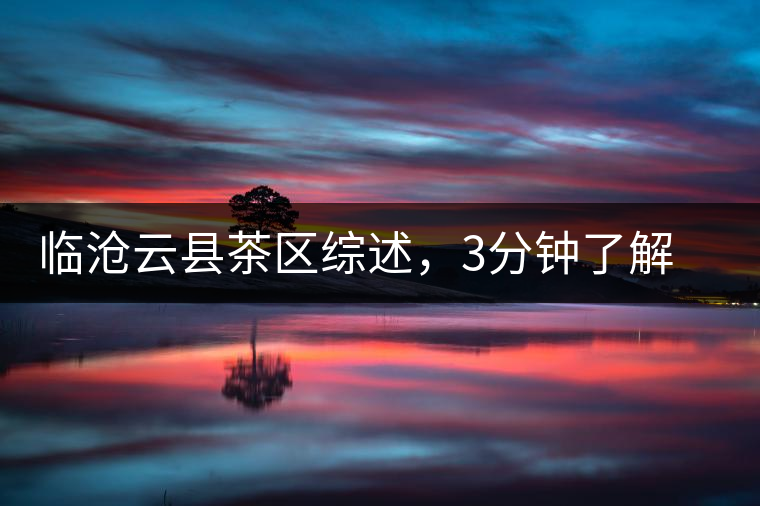 臨滄云縣茶區(qū)綜述，3分鐘了解云縣古樹茶
