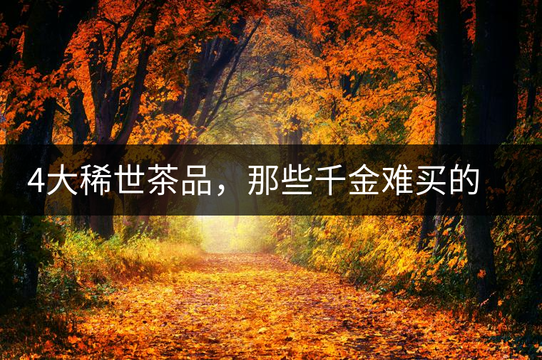 4大稀世茶品，那些千金難買的茶中極品