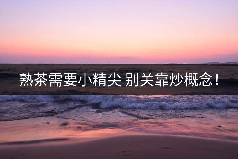 熟茶需要小精尖 別關(guān)靠炒概念！