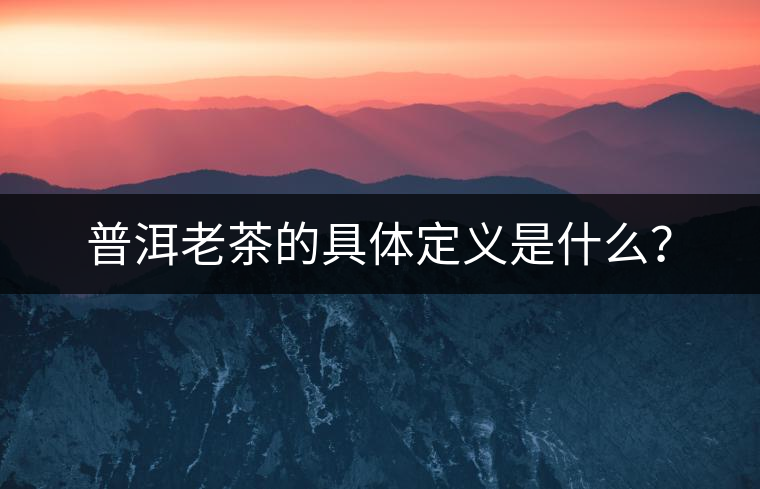 普洱老茶的具體定義是什么？