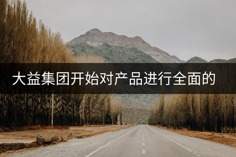 大益集團開始對產(chǎn)品進行全面的升級？