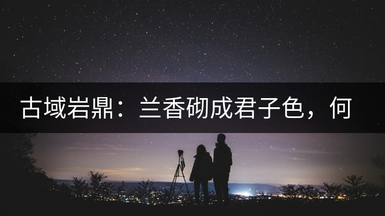 古域巖鼎：蘭香砌成君子色，何故帝王夸娜罕！