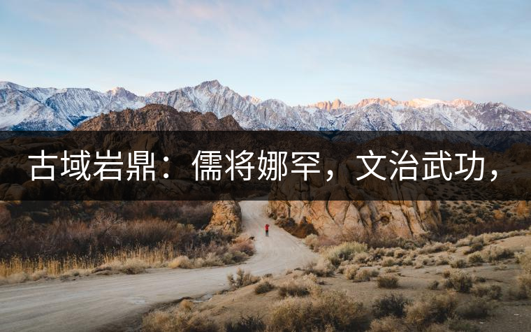 古域巖鼎：儒將娜罕，文治武功，興國安邦！