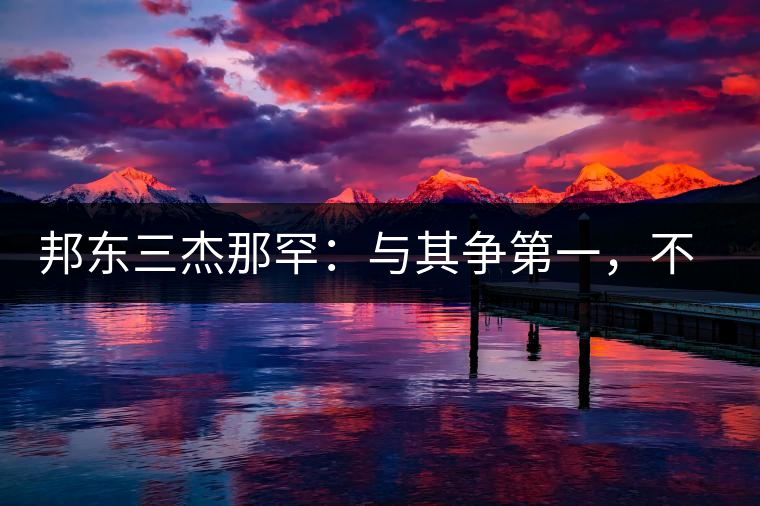 邦東三杰那罕：與其爭第一，不如做唯一