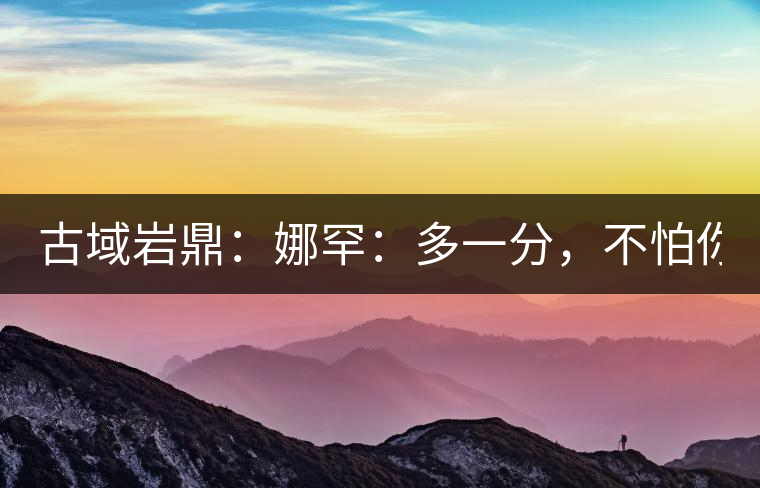 古域巖鼎：娜罕：多一分，不怕你驕傲！