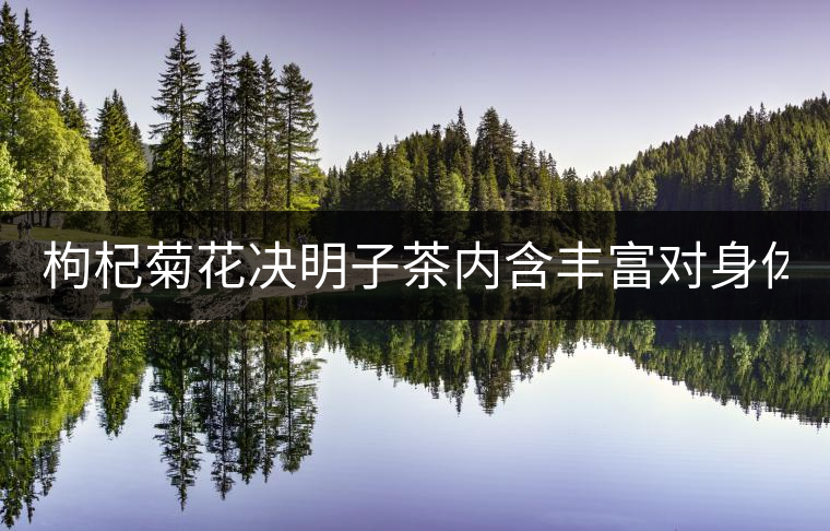 枸杞菊花決明子茶內(nèi)含豐富對(duì)身體好? 枸杞菊花決明子茶內(nèi)含豐富對(duì)身體好?
