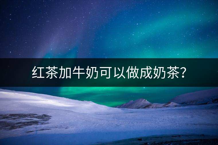紅茶加牛奶可以做成奶茶？