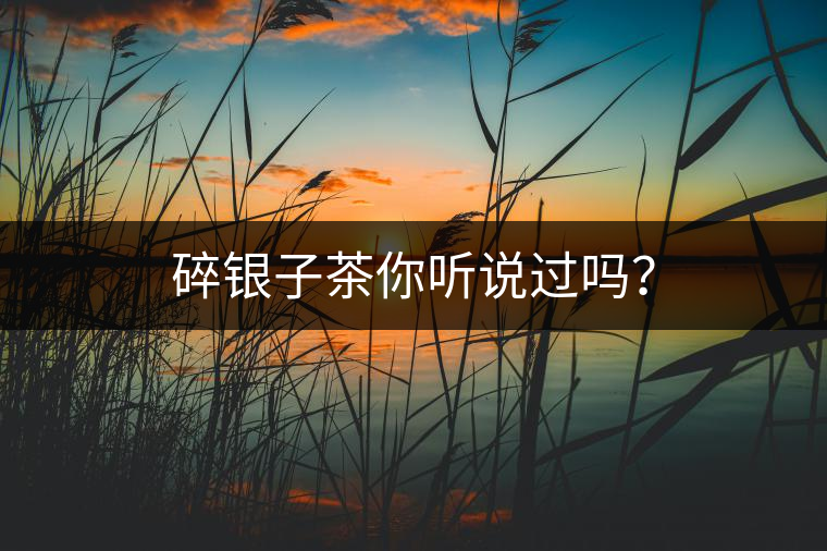 碎銀子茶你聽(tīng)說(shuō)過(guò)嗎？