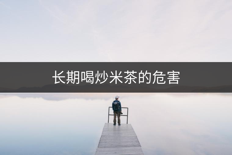 長期喝炒米茶的危害 長期喝炒米茶的危害