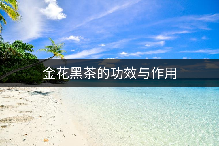 金花黑茶的功效與作用 金花黑茶的功效與作用
