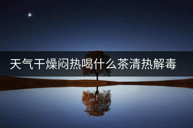 天氣干燥悶熱喝什么茶清熱解毒去火？