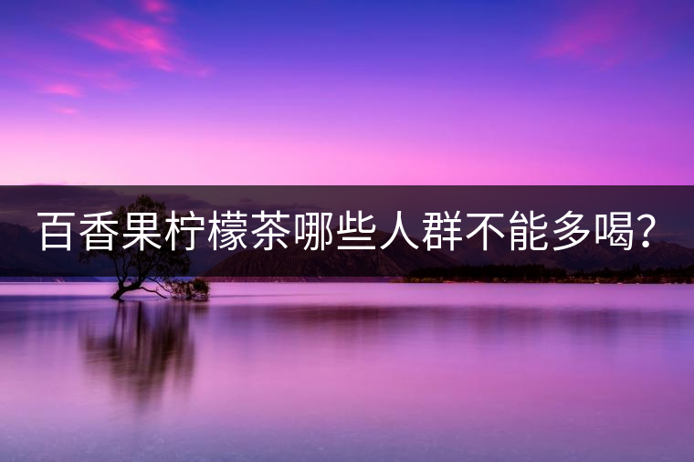 百香果檸檬茶哪些人群不能多喝？