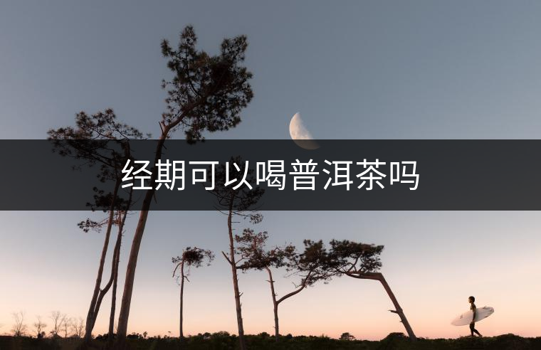 經(jīng)期可以喝普洱茶嗎 經(jīng)期可以喝普洱茶嗎