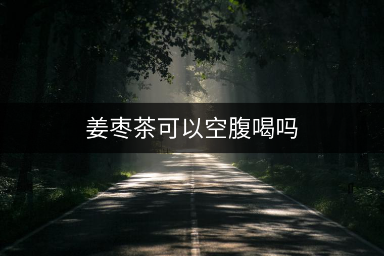 姜棗茶可以空腹喝嗎 姜棗茶可以空腹喝嗎