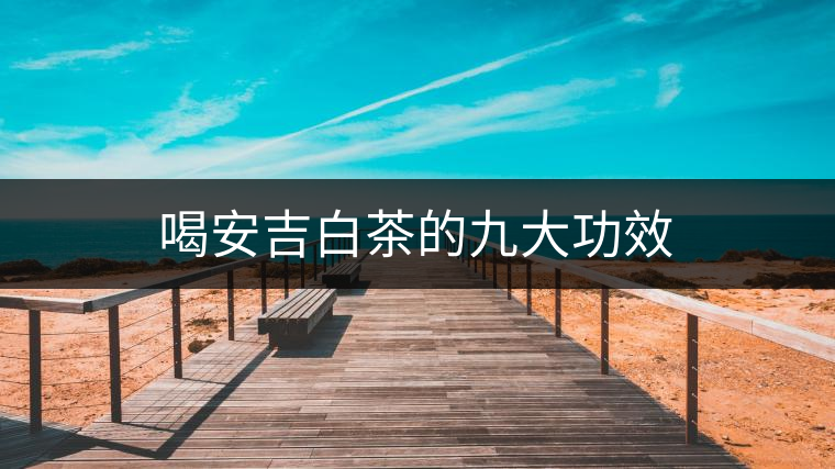 喝安吉白茶的九大功效 喝安吉白茶的九大功效