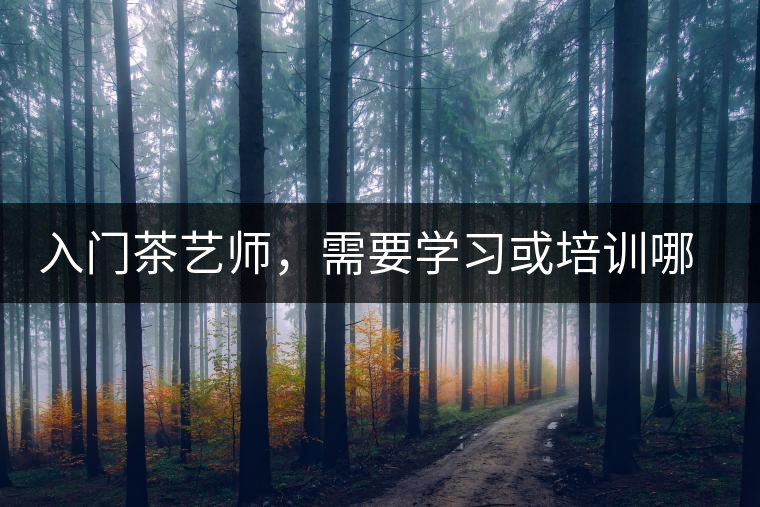 入門(mén)茶藝師，需要學(xué)習(xí)或培訓(xùn)哪些知識(shí)