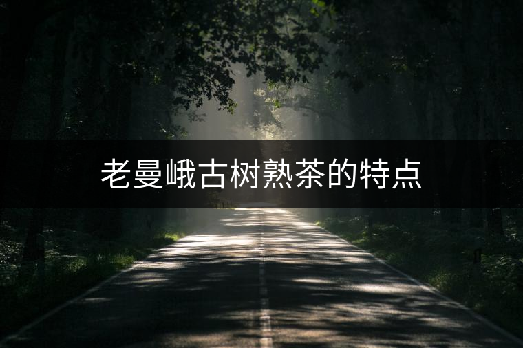 老曼峨古樹熟茶的特點(diǎn) 老曼峨古樹熟茶的特點(diǎn)