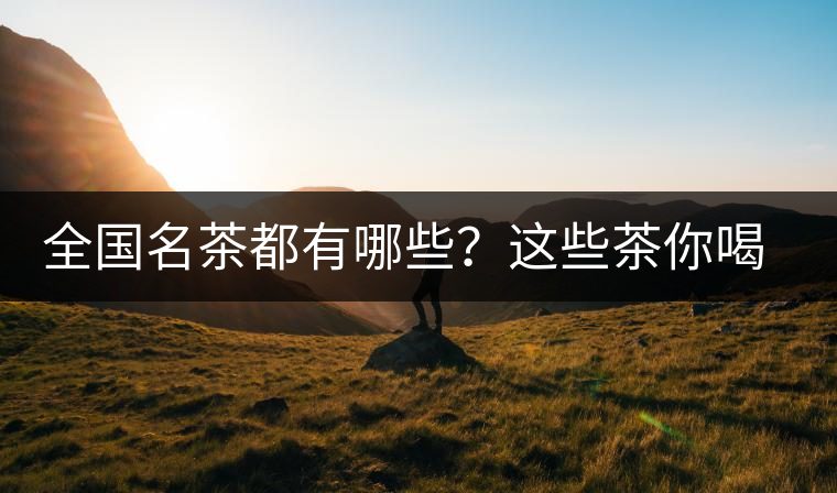 全國名茶都有哪些？這些茶你喝過嗎