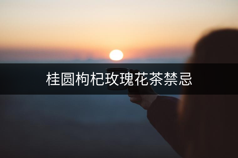 桂圓枸杞玫瑰花茶禁忌 桂圓枸杞玫瑰花茶禁忌