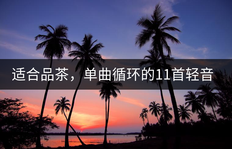 適合品茶，單曲循環(huán)的11首輕音樂(lè)，建議收藏
