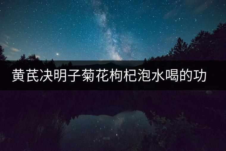 黃芪決明子菊花枸杞泡水喝的功效 黃芪決明子菊花枸杞泡水喝的功效