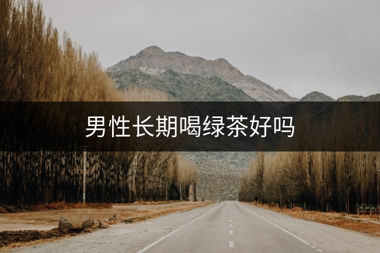 男性長(zhǎng)期喝綠茶好嗎 男性長(zhǎng)期喝綠茶好嗎