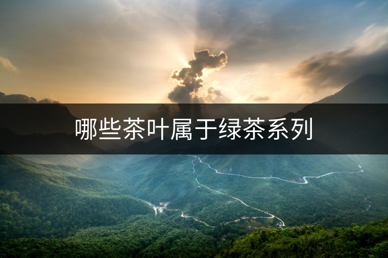 哪些茶葉屬于綠茶系列 哪些茶葉屬于綠茶系列