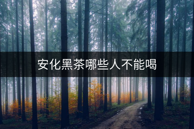 安化黑茶哪些人不能喝 安化黑茶哪些人不能喝
