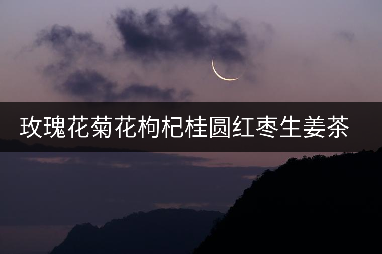 玫瑰花菊花枸杞桂圓紅棗生姜茶的功效