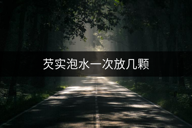 芡實泡水一次放幾顆 芡實泡水一次放幾顆