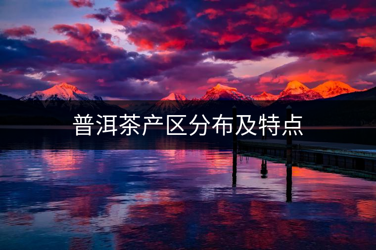 普洱茶產(chǎn)區(qū)分布及特點(diǎn) 普洱茶產(chǎn)區(qū)分布及特點(diǎn)